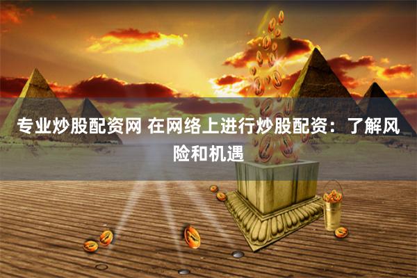 专业炒股配资网 在网络上进行炒股配资：了解风险和机遇