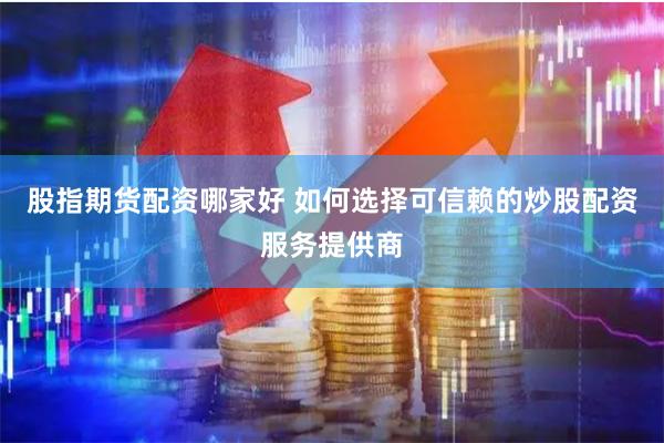 股指期货配资哪家好 如何选择可信赖的炒股配资服务提供商
