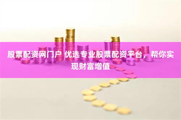 股票配资网门户 优选专业股票配资平台，帮你实现财富增值