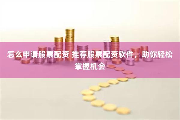 怎么申请股票配资 推荐股票配资软件，助你轻松掌握机会