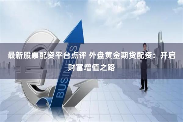 最新股票配资平台点评 外盘黄金期货配资：开启财富增值之路