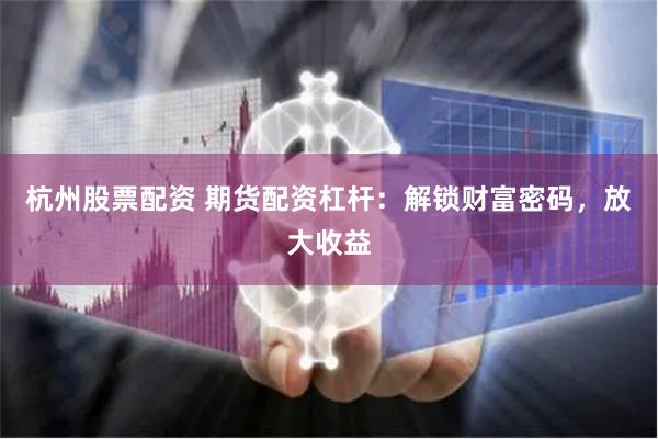 杭州股票配资 期货配资杠杆：解锁财富密码，放大收益