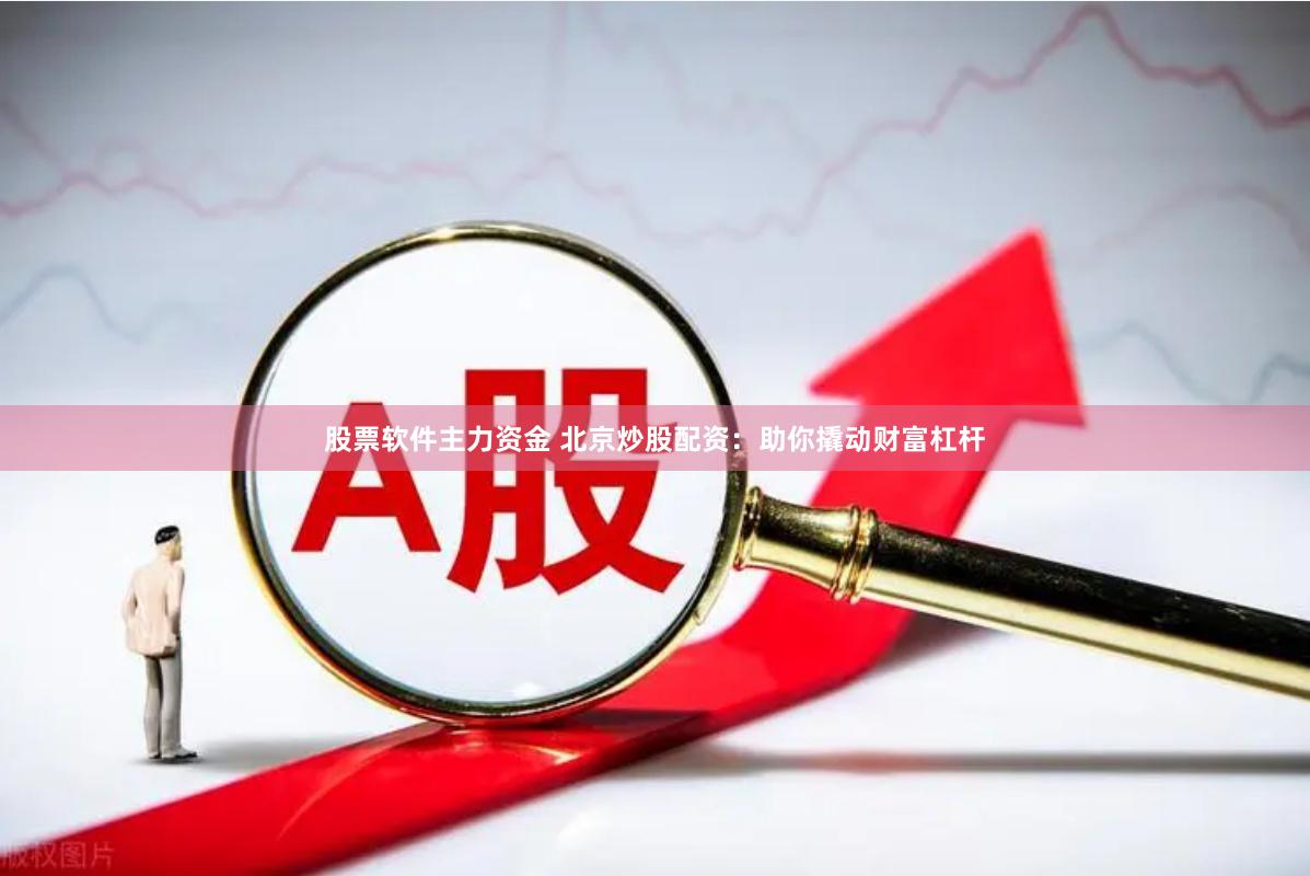 股票软件主力资金 北京炒股配资：助你撬动财富杠杆