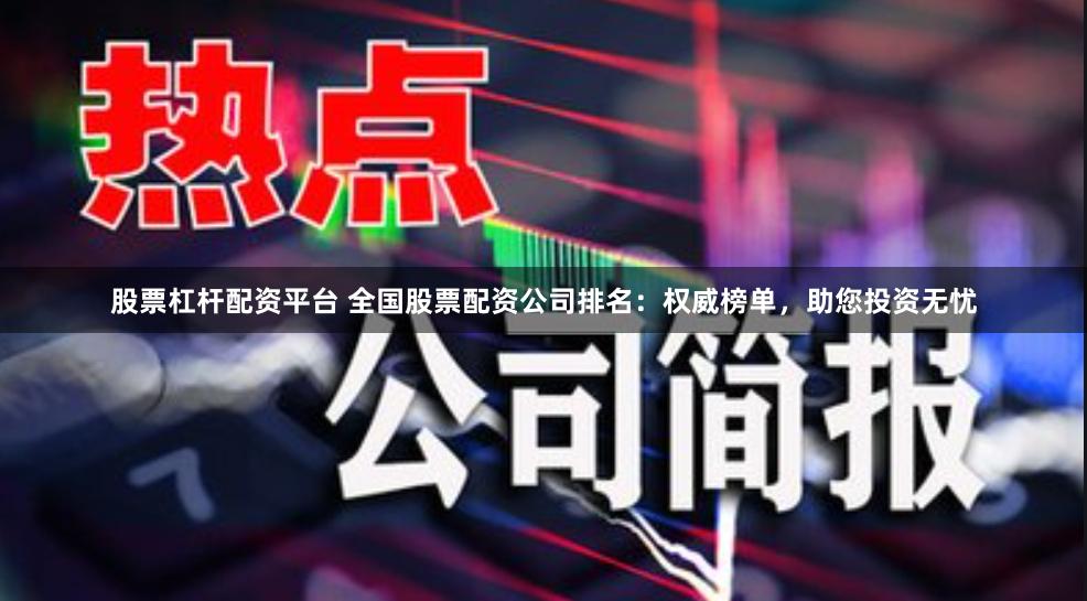 股票杠杆配资平台 全国股票配资公司排名：权威榜单，助您投资无忧