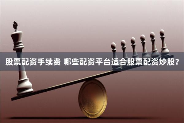 股票配资手续费 哪些配资平台适合股票配资炒股？