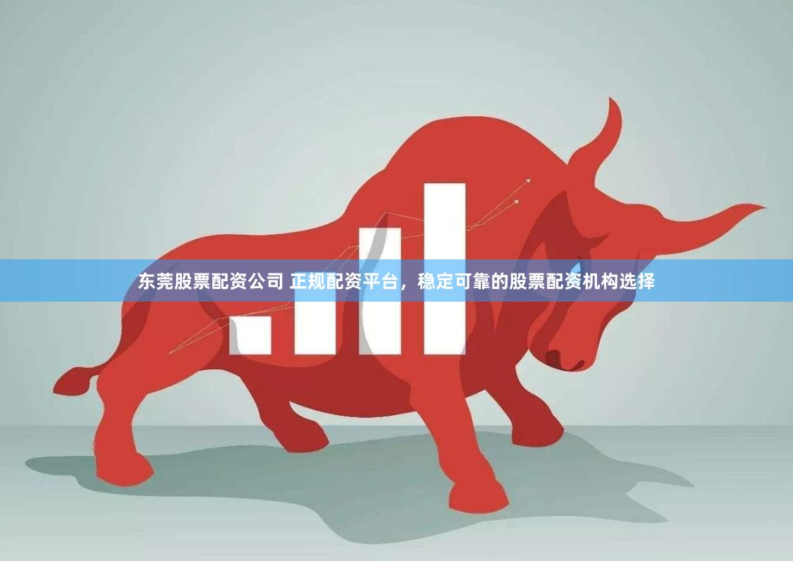 东莞股票配资公司 正规配资平台，稳定可靠的股票配资机构选择