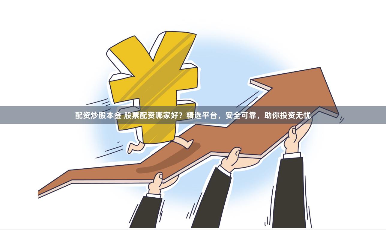 配资炒股本金 股票配资哪家好？精选平台，安全可靠，助你投资无忧