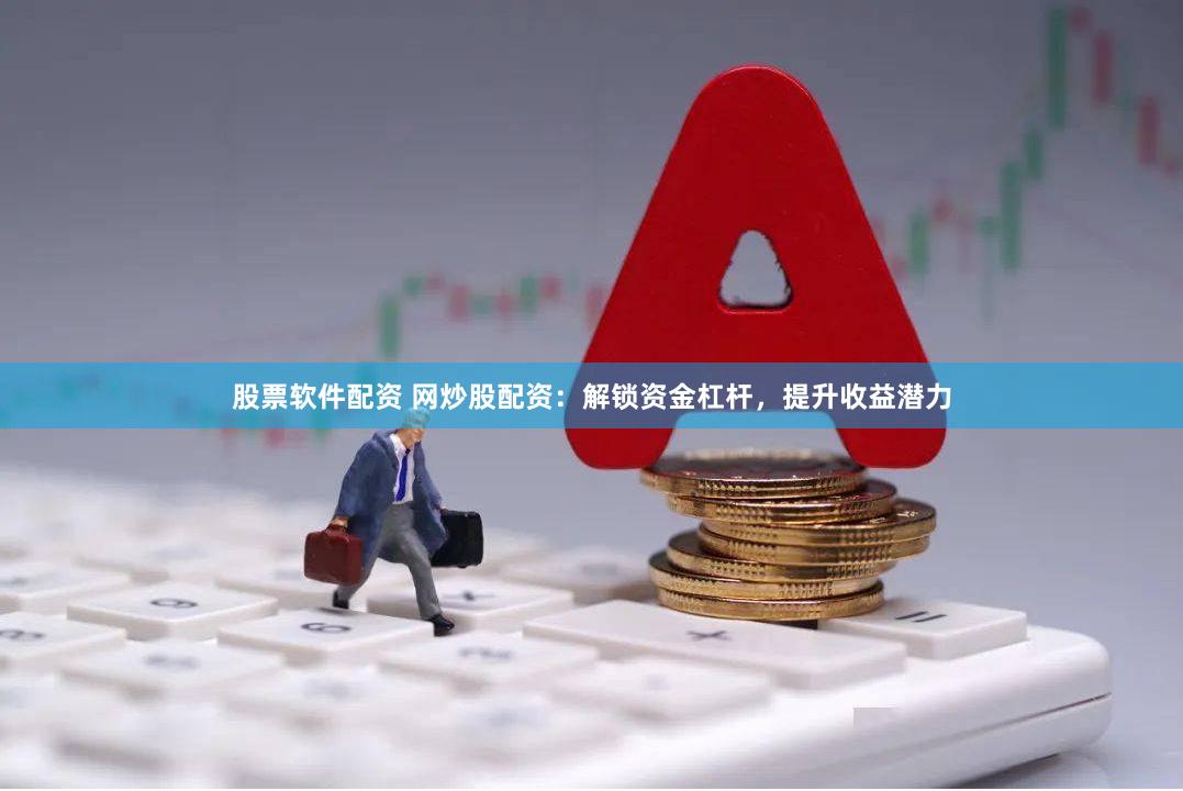 股票软件配资 网炒股配资：解锁资金杠杆，提升收益潜力