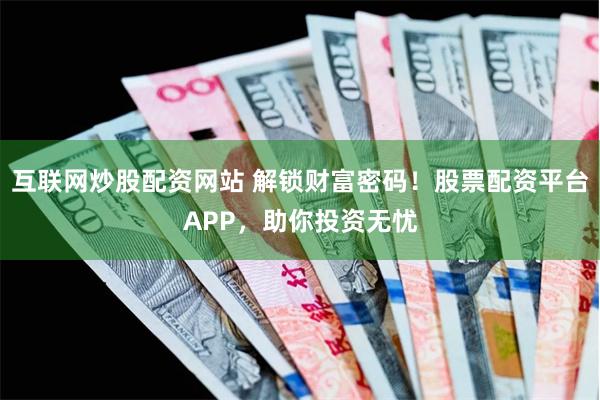 互联网炒股配资网站 解锁财富密码！股票配资平台APP，助你投资无忧