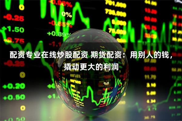 配资专业在线炒股配资 期货配资：用别人的钱，撬动更大的利润