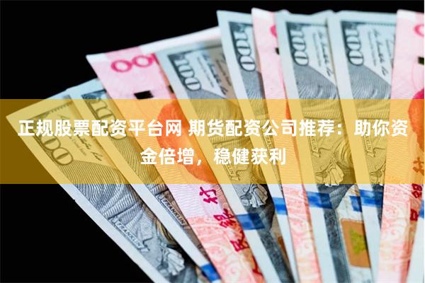 正规股票配资平台网 期货配资公司推荐：助你资金倍增，稳健获利
