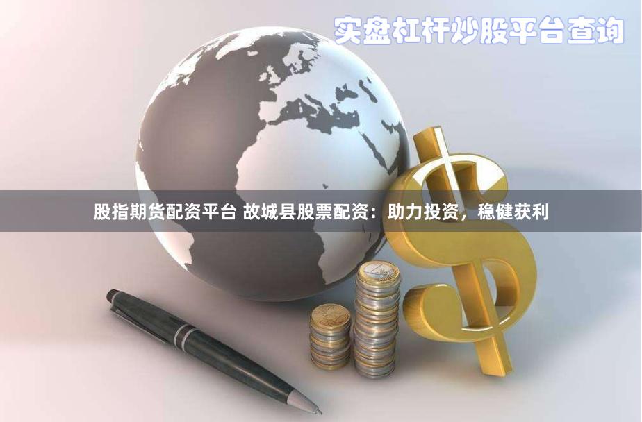 股指期货配资平台 故城县股票配资：助力投资，稳健获利