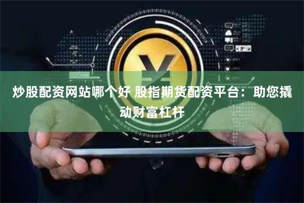 炒股配资网站哪个好 股指期货配资平台：助您撬动财富杠杆