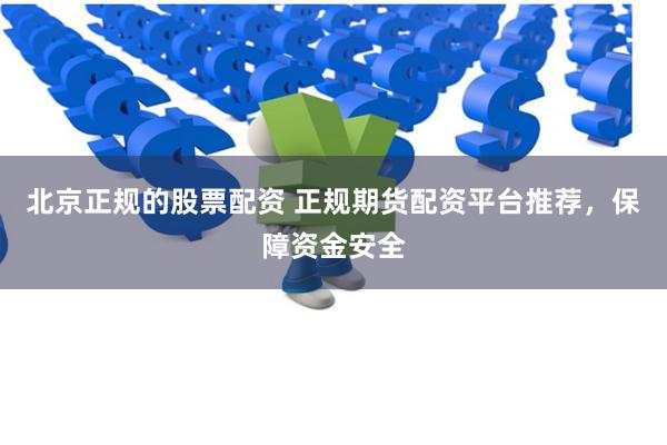 北京正规的股票配资 正规期货配资平台推荐，保障资金安全