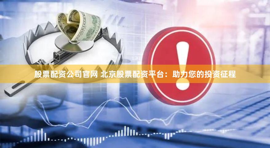 股票配资公司官网 北京股票配资平台：助力您的投资征程