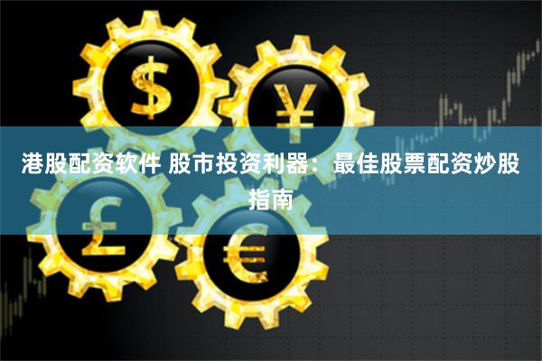 港股配资软件 股市投资利器：最佳股票配资炒股指南