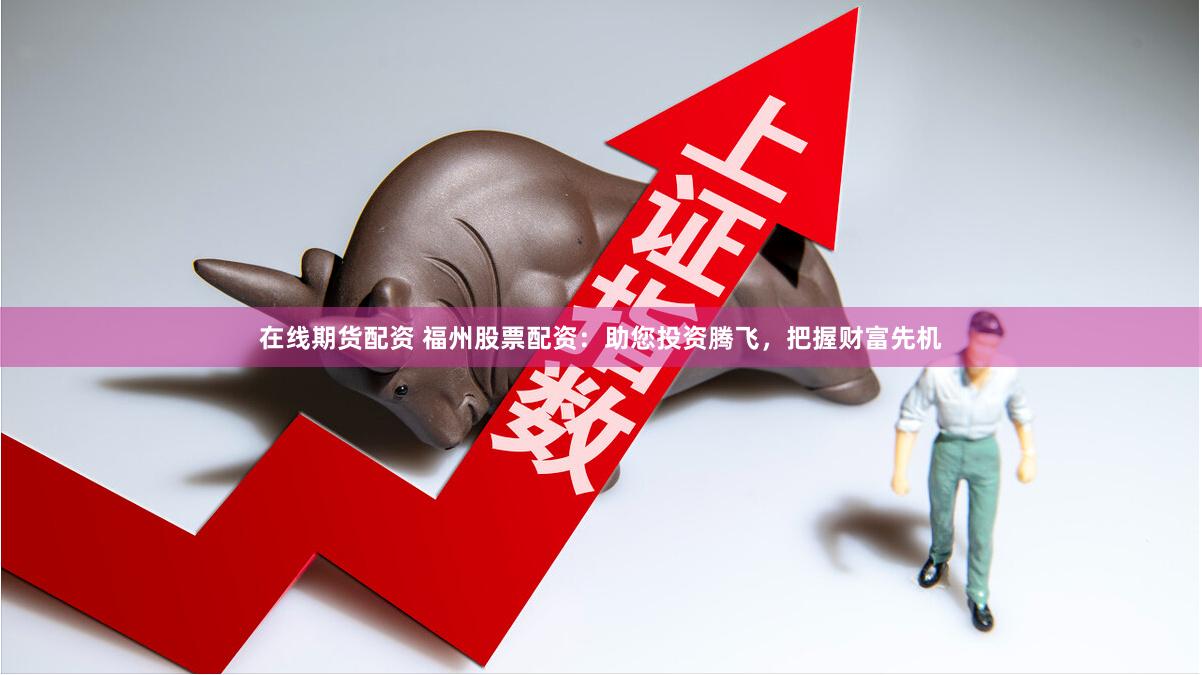 在线期货配资 福州股票配资：助您投资腾飞，把握财富先机