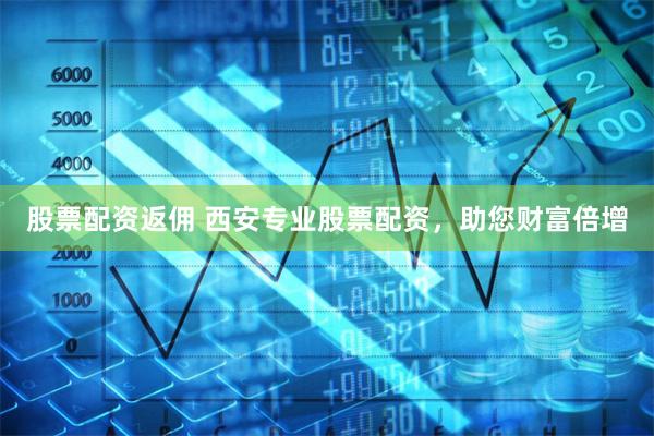 股票配资返佣 西安专业股票配资，助您财富倍增