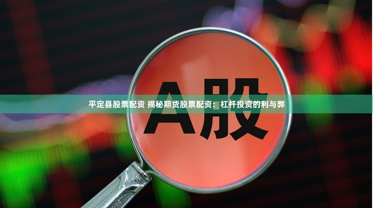 平定县股票配资 揭秘期货股票配资：杠杆投资的利与弊