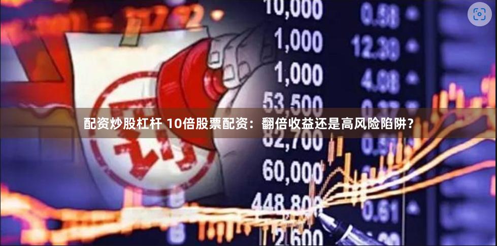 配资炒股杠杆 10倍股票配资：翻倍收益还是高风险陷阱？