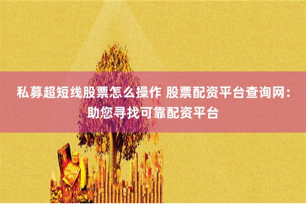 私募超短线股票怎么操作 股票配资平台查询网：助您寻找可靠配资平台