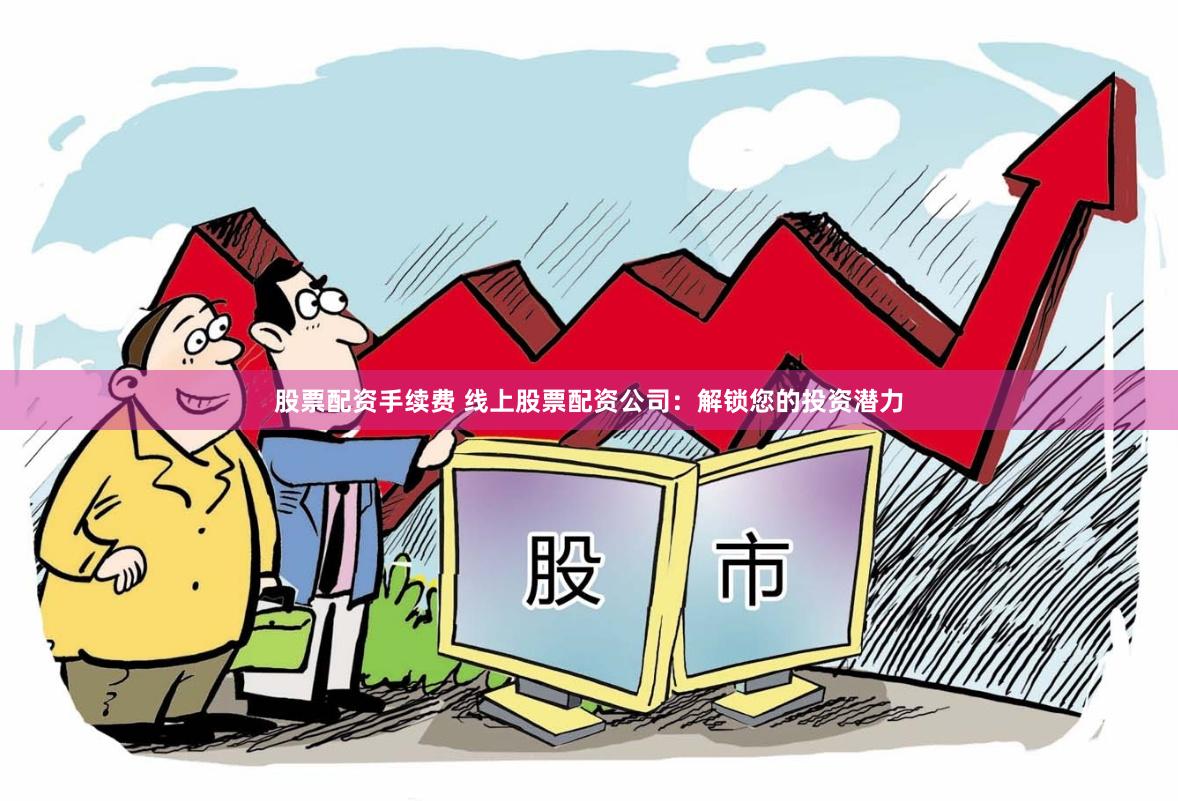 股票配资手续费 线上股票配资公司：解锁您的投资潜力