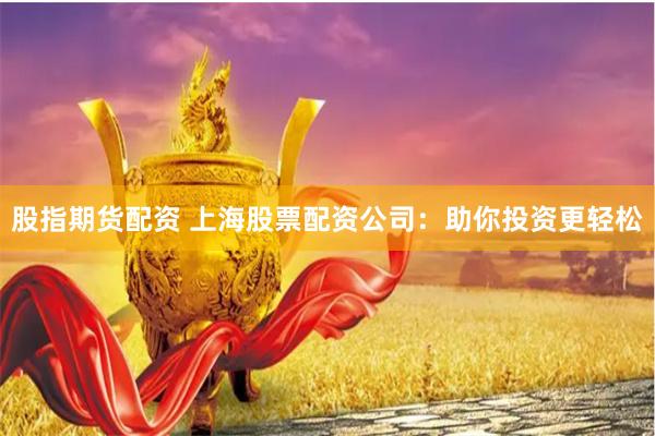 股指期货配资 上海股票配资公司：助你投资更轻松