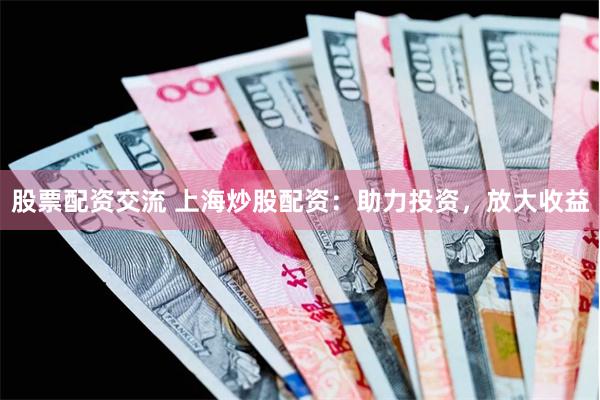 股票配资交流 上海炒股配资：助力投资，放大收益