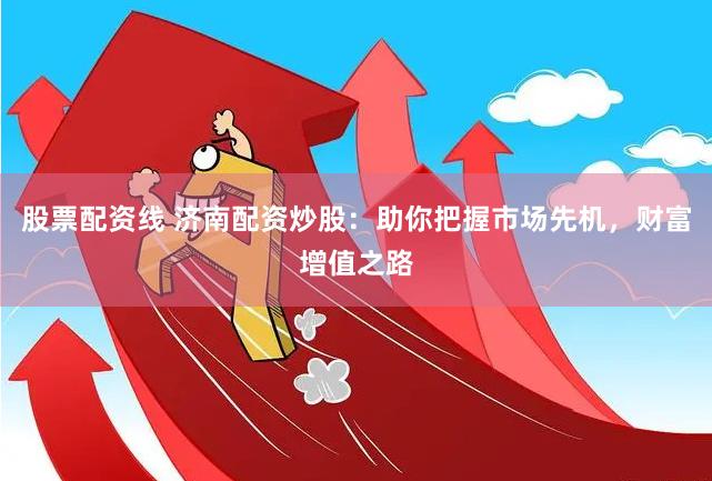 股票配资线 济南配资炒股：助你把握市场先机，财富增值之路