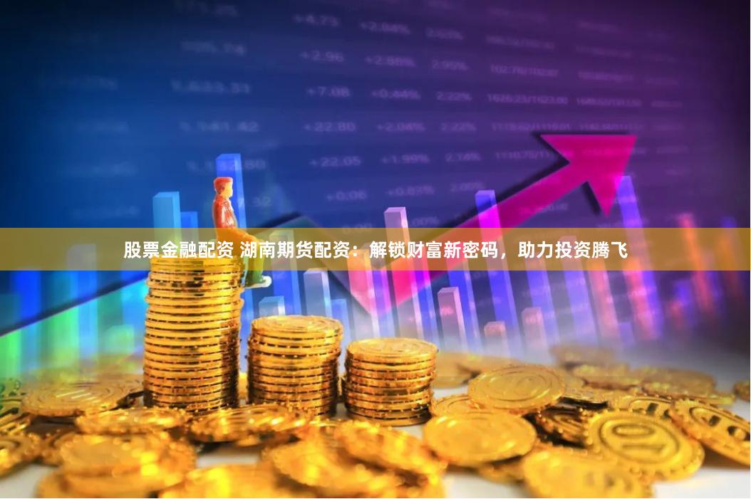股票金融配资 湖南期货配资：解锁财富新密码，助力投资腾飞