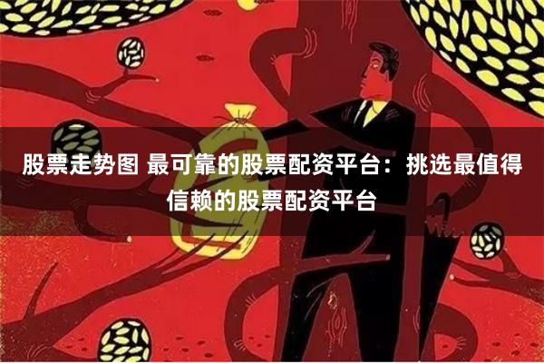 股票走势图 最可靠的股票配资平台:挑选最值得信赖的股票配资平台