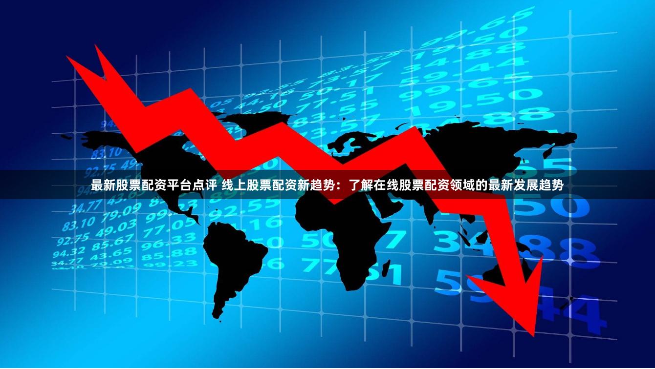 最新股票配资平台点评 线上股票配资新趋势:了解在线股票配资领域的最新发展趋势