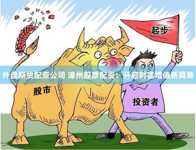 外盘期货配资公司 漳州股票配资:开启财富增值新篇章