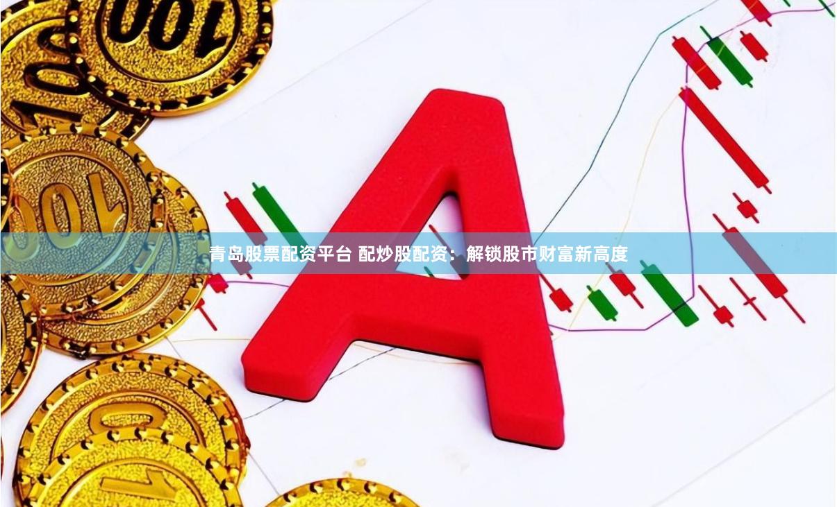 青岛股票配资平台 配炒股配资:解锁股市财富新高度