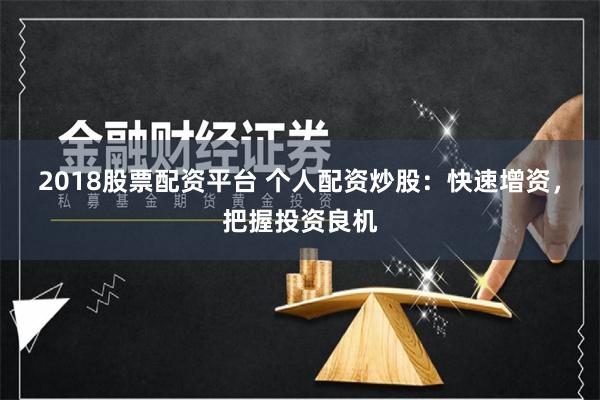 2018股票配资平台 个人配资炒股：快速增资，把握投资良机