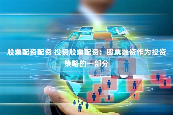 股票配资配资 投资股票配资：股票融资作为投资策略的一部分