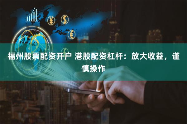 福州股票配资开户 港股配资杠杆：放大收益，谨慎操作
