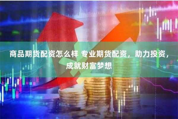 商品期货配资怎么样 专业期货配资，助力投资，成就财富梦想