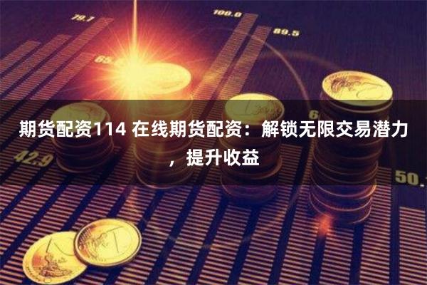 期货配资114 在线期货配资：解锁无限交易潜力，提升收益
