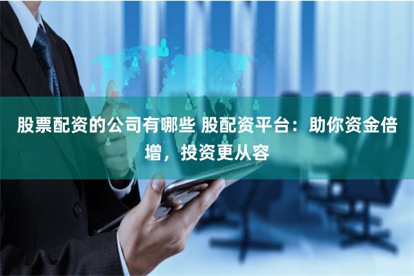 股票配资的公司有哪些 股配资平台:助你资金倍增,投资更从容
