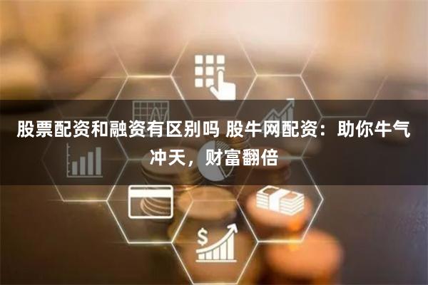 股票配资和融资有区别吗 股牛网配资:助你牛气冲天,财富翻倍