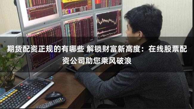 期货配资正规的有哪些 解锁财富新高度：在线股票配资公司助您乘风破浪