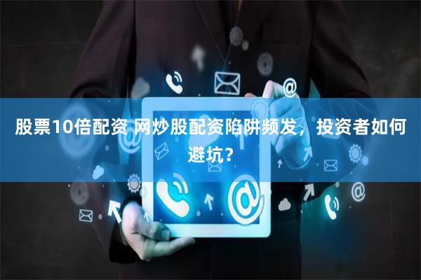 股票10倍配资 网炒股配资陷阱频发，投资者如何避坑？