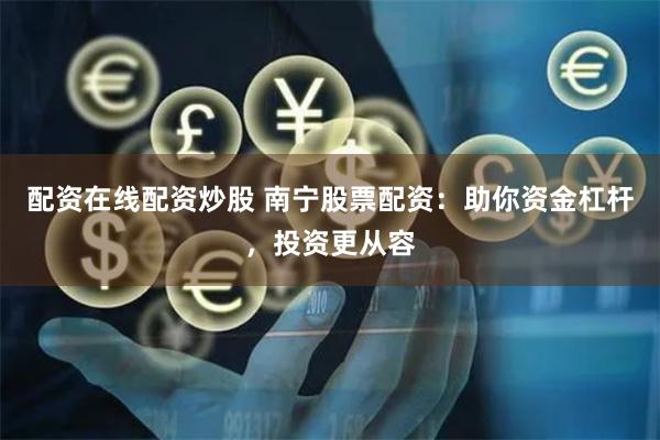 配资在线配资炒股 南宁股票配资：助你资金杠杆，投资更从容