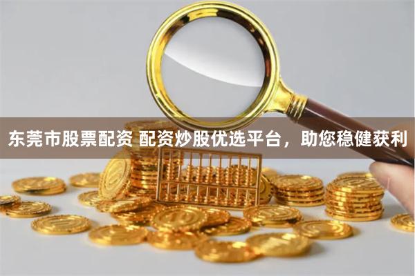 东莞市股票配资 配资炒股优选平台，助您稳健获利