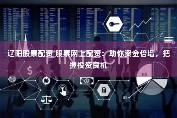 辽阳股票配资 股票网上配资：助你资金倍增，把握投资良机