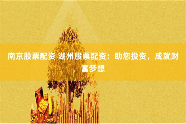 南京股票配资 湖州股票配资：助您投资，成就财富梦想