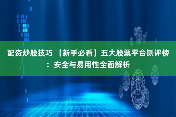 配资炒股技巧 【新手必看】五大股票平台测评榜：安全与易用性全面解析