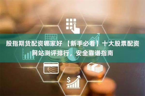 股指期货配资哪家好 【新手必看】十大股票配资网站测评排行，安全靠谱指南