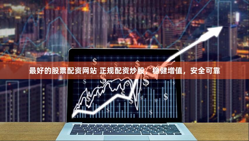 最好的股票配资网站 正规配资炒股，稳健增值，安全可靠